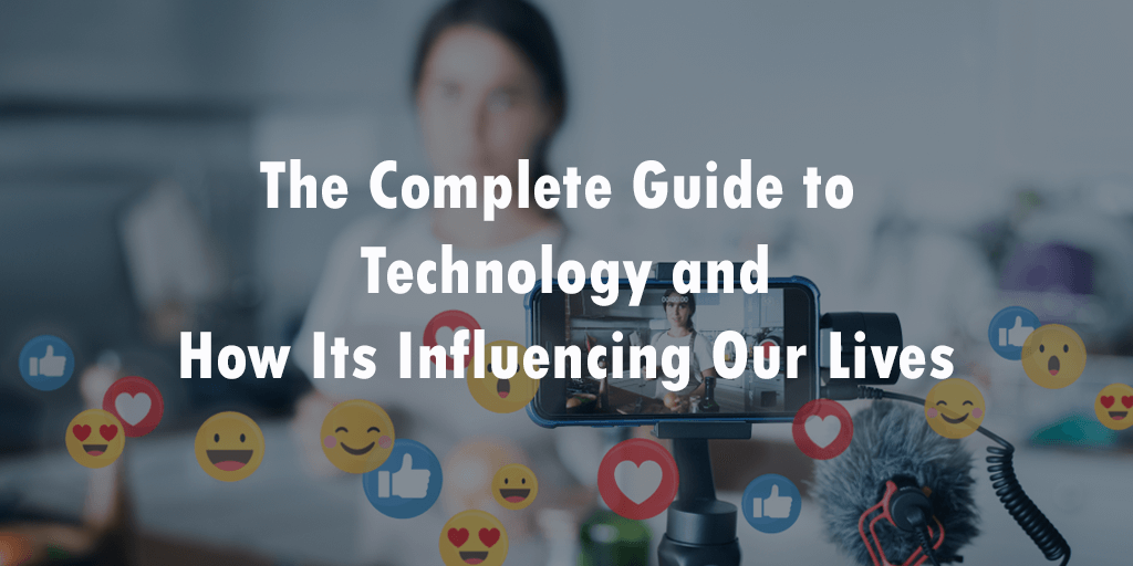 The Complete Guide to Technology and How it Is Influencing Our Lives